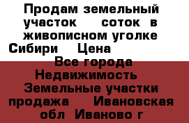 Продам земельный участок (40 соток) в живописном уголке Сибири. › Цена ­ 1 000 000 - Все города Недвижимость » Земельные участки продажа   . Ивановская обл.,Иваново г.